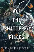 All the Shattered Pieces by B. Celeste