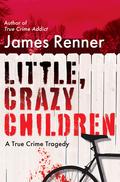 Little, Crazy Children: A True Crime Tragedy of Lost Innocence by James Renner