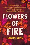 Flowers of Fire: The Inside Story of South Korea's Feminist Movement and What It Means for Women's Rights Worldwide by Hawon Jung