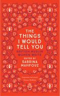 The Things I Would Tell You: British Muslim Women Write by Ahdaf Soueif