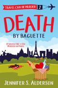 Death by Baguette: A Valentine's Day Murder in Paris (Travel Can Be Murder #2) by Jennifer S. Alderson