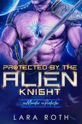 Protected by the Alien Knight (My Monster, My Protector #6) by Lara Roth