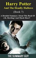 Harry Potter And The Deathly Hallows: Book 7-- A Detailed Summary About This Book Of J.K. Rowling! And Much More!! by The Summary Guy, The Deathly Hallows