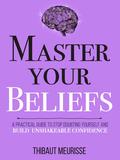 Master Your Beliefs : A Practical Guide to Stop Doubting Yourself and Build Unshakeable Confidence by Thibaut Meurisse