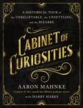 Cabinet of Curiosities: A Historical Tour of the Unbelievable, the Unsettling, and the Bizarre by Aaron Mahnke