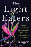 The Light Eaters: How the Unseen World of Plant Intelligence Offers a New Understanding of Life on Earth by Zoë Schlanger