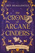 The Crone of Arcane Cinders: Myrtlewood Crones 5 (Myrtlewood Crones #5) by Iris Beaglehole