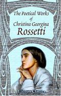 The Poetical Works of Christina Georgina Rossetti: With Memoir and Notes &c., by William Michael Rossetti by Christina Rossetti