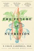 The Future of Nutrition: An Insider's Look at the Science, Why We Keep Getting It Wrong, and How to Start Getting It Right by T. Colin Campbell
