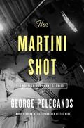 The Martini Shot: A Novella and Stories by George P. Pelecanos