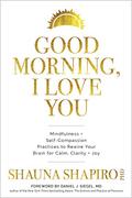 Good Morning, I Love You: Mindfulness and Self-Compassion Practices to Rewire Your Brain for Calm, Clarity, and Joy by Daniel J. Siegel