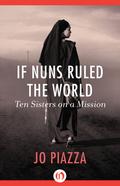 If Nuns Ruled the World: Ten Sisters on a Mission by Jo Piazza