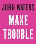Make Trouble by John Waters