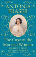 The Case of the Married Woman: Caroline Norton: A 19th Century Heroine Who Wanted Justice for Women by Antonia Fraser