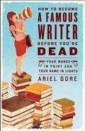 How to Become a Famous Writer Before You're Dead: Your Words in Print and Your Name in Lights by Ariel Gore