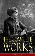 The Complete Works of Louisa May Alcott (Illustrated): Novels, Short Stories, Plays & Poems: Little Women, Good Wives, Little Men, Jo's Boys, A Modern ... and Jill, Behind a Mask, The Abbot's Ghost… by Louisa May Alcott