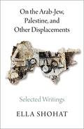 On the Arab-Jew, Palestine, and Other Displacements: Selected Writings of Ella Shohat by Ella Shohat