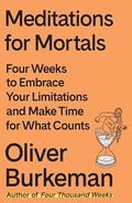 Meditations for Mortals: Four Weeks to Embrace Your Limitations and Make Time for What Counts by Oliver Burkeman