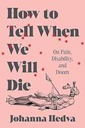 How to Tell When We Will Die: On Pain, Disability, and Doom by Johanna Hedva