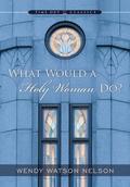 What Would A Holy Women Do by Wendy Watson Nelson