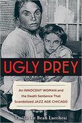 Ugly Prey: An Innocent Woman and the Death Sentence That Scandalized Jazz Age Chicago by Emilie Le Beau Lucchesi, PhD