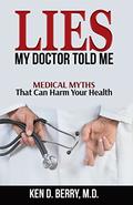 Lies My Doctor Told Me: Medical Myths That Can Harm Your Health by Ken D. Berry