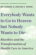 Everybody Wants to Go to Heaven but Nobody Wants to Die: Bioethics and the Transformation of Health Care in America by Amy Gutmann