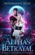 My Alpha's Betrayal: Burning in the Flames of his Vengeance by Moonlight Muse