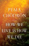 How We Live Is How We Die by Pema Chödrön