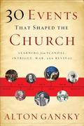 30 Events That Shaped the Church: Learning From Scandal, Intrigue, War, And Revival by Alton Gansky