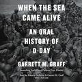 When the Sea Came Alive: An Oral History of D-Day by Garrett M. Graff