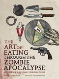 The Art of Eating Through the Zombie Apocalypse: A Cookbook and Culinary Survival Guide by Lauren Wilson