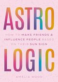Astrologic: How to Make Friends & Influence People Based on Their Sun Sign by Amelia Wood