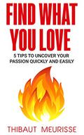 Find What You Love: 5 Tips to Uncover Your Passion Quickly and Easily by Thibaut Meurisse