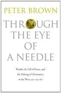 Through the Eye of a Needle: Wealth, the Fall of Rome, and the Making of Christianity in the West, 350-550 AD by Peter Brown
