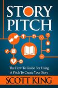 Story Pitch: The How To Guide For Using A Pitch To Create Your Story by Scott King
