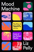 Mood Machine: The Rise of Spotify and the Costs of the Perfect Playlist by Liz Pelly