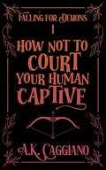 How Not to Court Your Human Captive by A.K. Caggiano