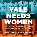 Yale Needs Women: How the First Group of Girls Rewrote the Rules of an Ivy League Giant by Erin Bennett