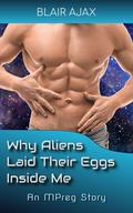 Why Aliens Laid Their Eggs Inside Me: An MPreg Story by Blair Ajax