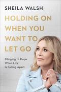 Holding On When You Want to Let Go: Clinging to Hope When Life Is Falling Apart by Sheila Walsh