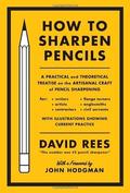 How to Sharpen Pencils: A Practical and Theoretical Treatise on the Artisanal Craft of Pencil Sharpening for Writers, Artists, Contractors, Flange Turners, Anglesmiths, & Civil Servants by David Rees