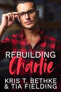 Rebuilding Charlie by Kris T. Bethke