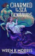 Charmed by the Sea Centaurs: A Greek mythology inspired monster romance by Wren K. Morris