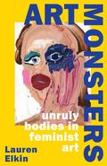 Art Monsters: Unruly Bodies in Feminist Art by Lauren Elkin