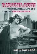 Ridiculous!: The Theatrical Life and Times of Charles Ludlam by David Kaufman