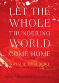 Let the Whole Thundering World Come Home: A Memoir by Natalie Goldberg