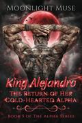 King Alejandro: The Return of Her Cold-Hearted Alpha by Moonlight Muse