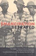 Emancipation Betrayed: The Hidden History Of Black Organizing And White Violence In Florida From Reconstruction To The Bloody Election Of 1920 by Paul Ortiz