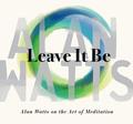 Leave It Be: Alan Watts on the Art of Meditation by Alan W. Watts